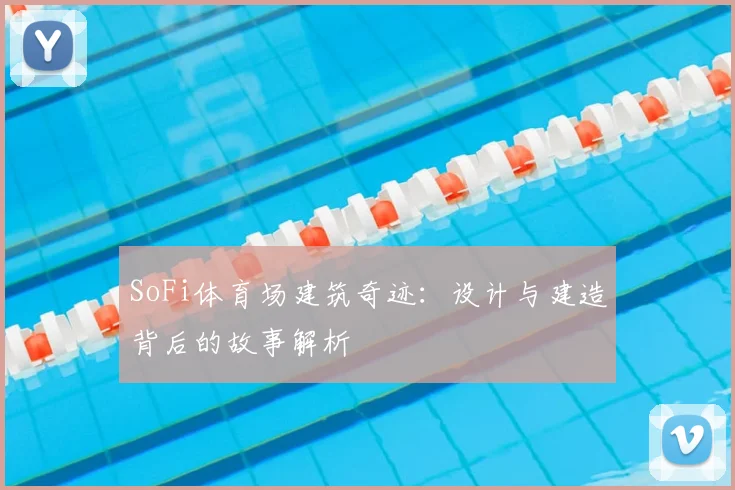 SoFi体育场建筑奇迹：设计与建造背后的故事解析