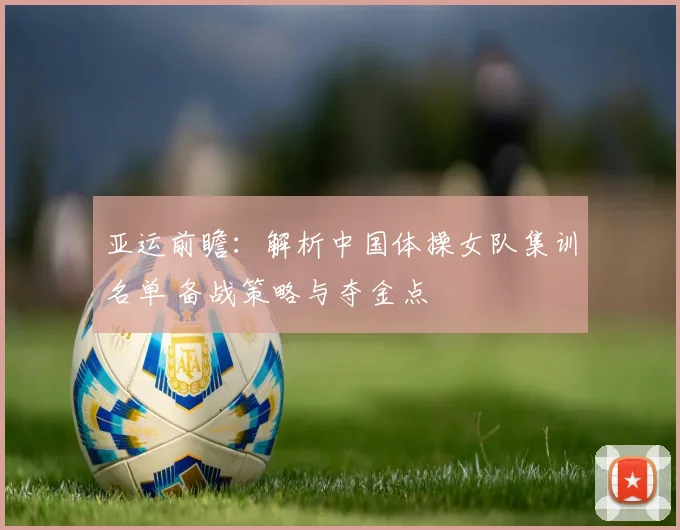 亚运前瞻：解析中国体操女队集训名单 备战策略与夺金点