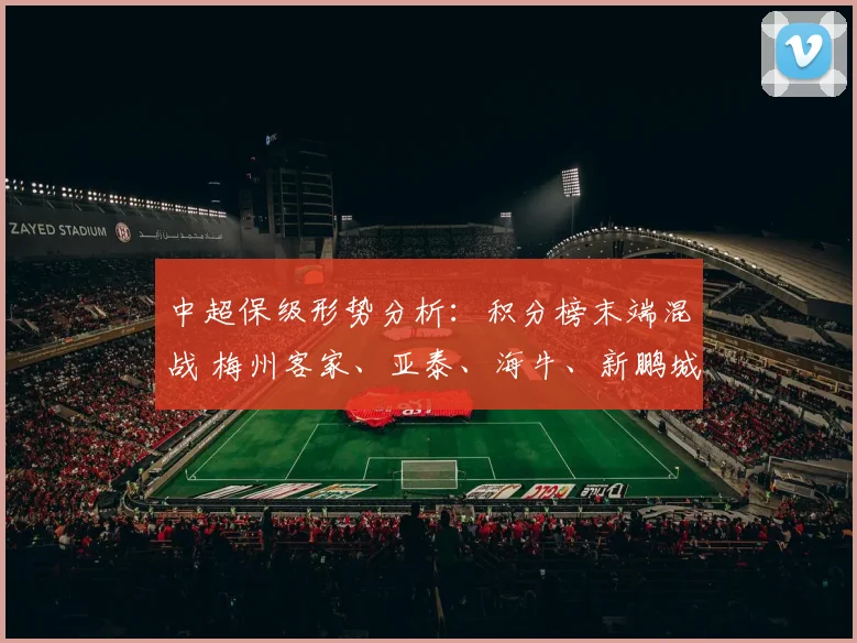 中超保级形势分析：积分榜末端混战 梅州客家、亚泰、海牛、新鹏城命运对决