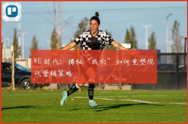 WE 时代：揭秘“我们”如何重塑现代营销策略
