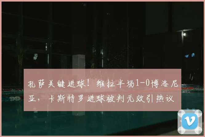 孔萨关键进球！维拉半场1-0博洛尼亚，卡斯特罗进球被判无效引热议