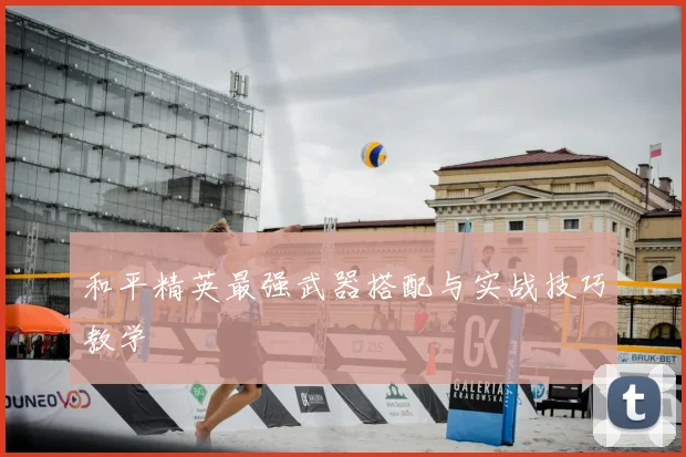 和平精英最强武器搭配与实战技巧教学