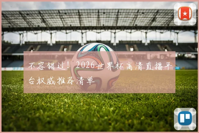 不容错过！2026世界杯高清直播平台权威推荐清单