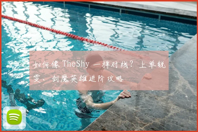 如何像 TheShy 一样对线？上单锐雯、剑魔英雄进阶攻略