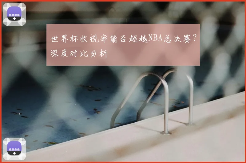 世界杯收视率能否超越NBA总决赛?深度对比分析