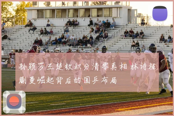 孙颖莎王楚钦积分清零真相 林诗栋蒯曼崛起背后的国乒布局
