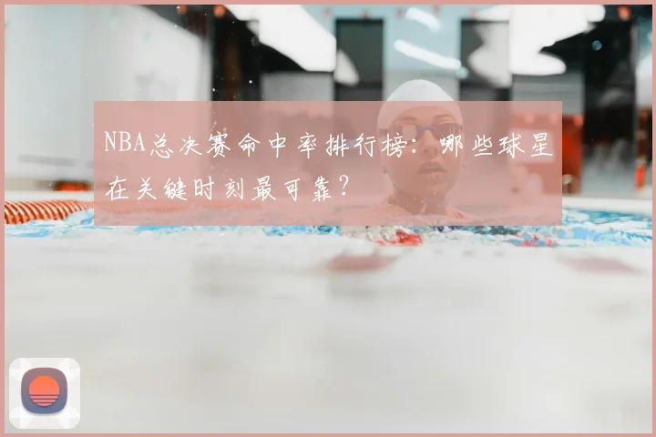NBA总决赛命中率排行榜：哪些球星在关键时刻最可靠？