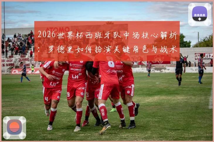2026世界杯西班牙队中场核心解析：罗德里如何扮演关键角色与战术展望