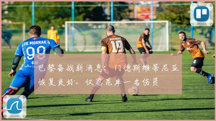 巴黎备战新消息：门德斯维蒂尼亚恢复良好，仅恩昆库一名伤员