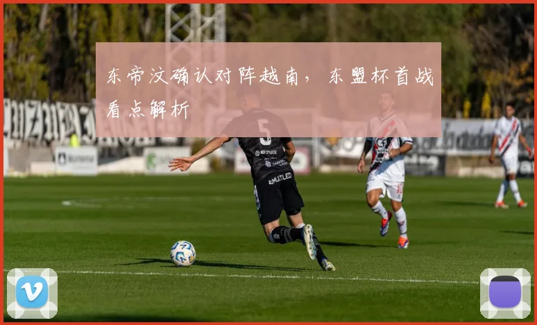 东帝汶确认对阵越南，东盟杯首战看点解析