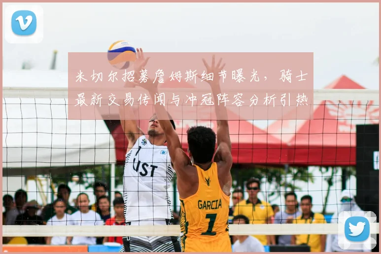 米切尔招募詹姆斯细节曝光,骑士最新交易传闻与冲冠阵容分析引热议