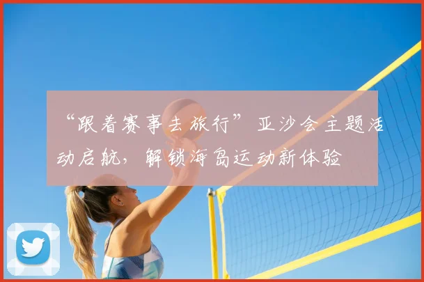 “跟着赛事去旅行”亚沙会主题活动启航，解锁海岛运动新体验