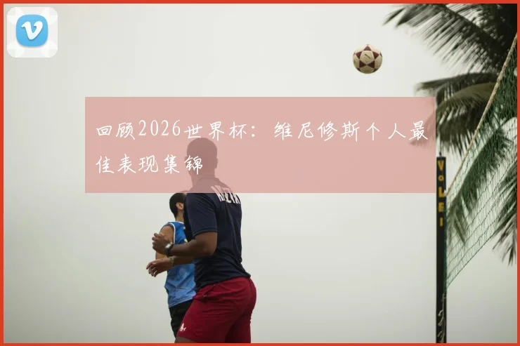 回顾2026世界杯：维尼修斯个人最佳表现集锦