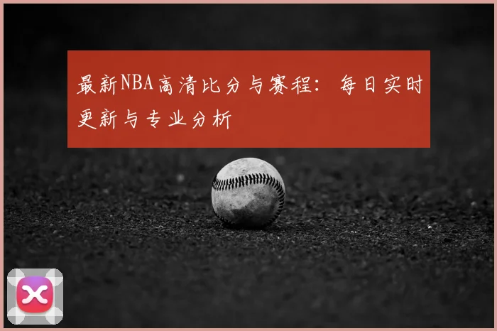 最新NBA高清比分与赛程：每日实时更新与专业分析