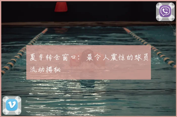 夏季转会窗口：最令人震惊的球员流动揭秘