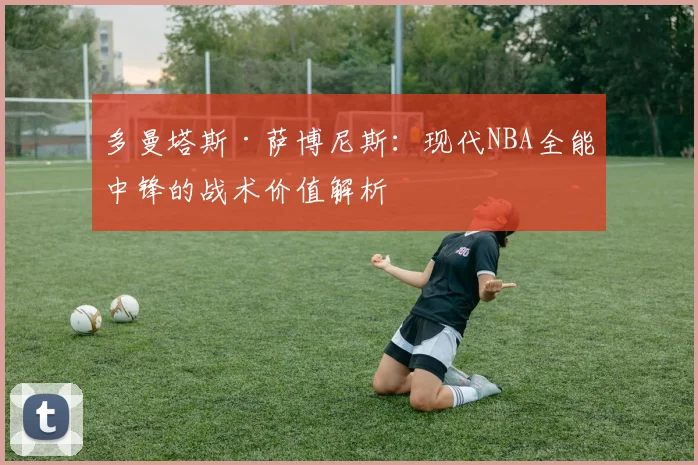 多曼塔斯·萨博尼斯：现代NBA全能中锋的战术价值解析
