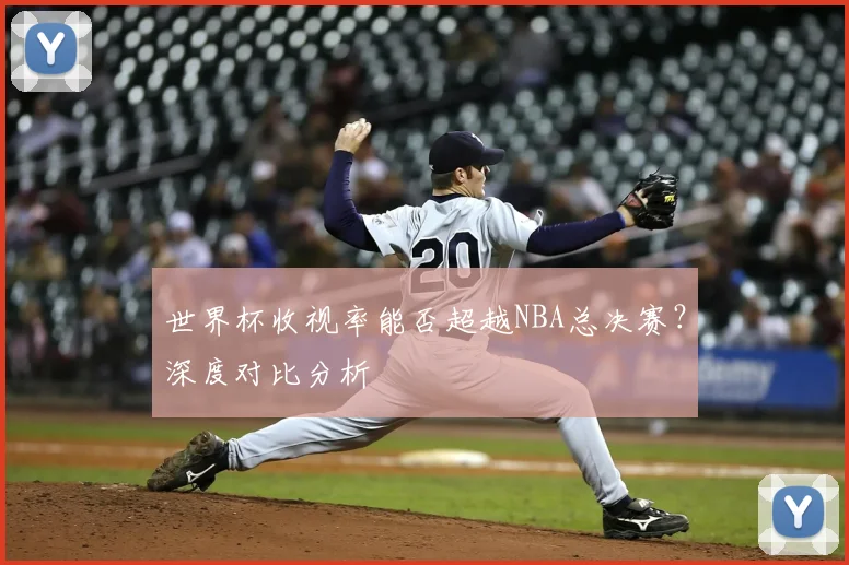 世界杯收视率能否超越NBA总决赛？深度对比分析