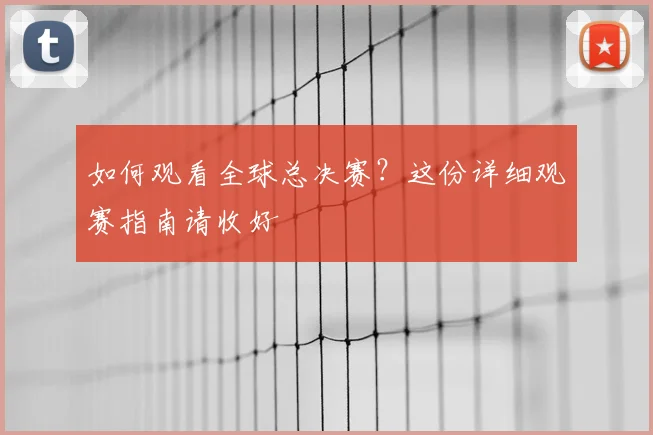 如何观看全球总决赛？这份详细观赛指南请收好