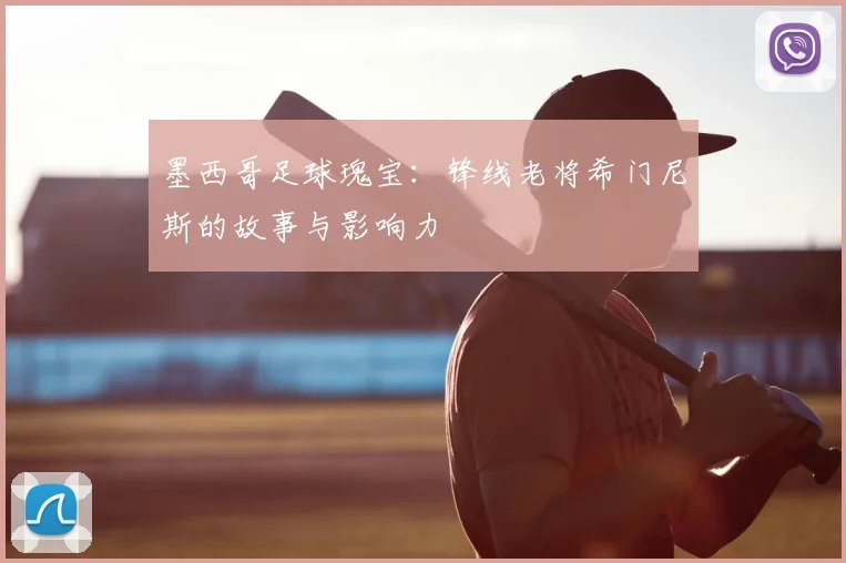 墨西哥足球瑰宝：锋线老将希门尼斯的故事与影响力