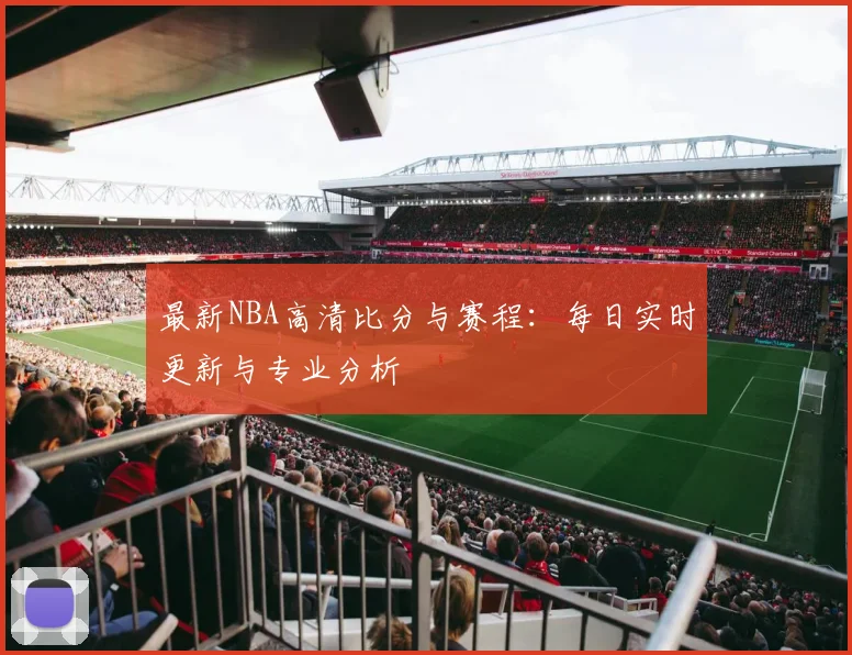 最新NBA高清比分与赛程：每日实时更新与专业分析
