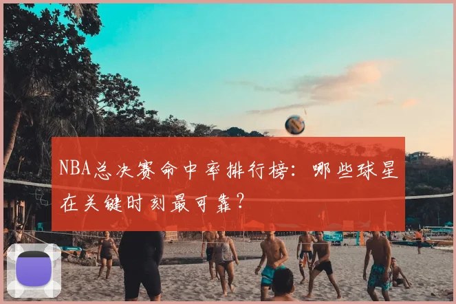 NBA总决赛命中率排行榜:哪些球星在关键时刻最可靠?