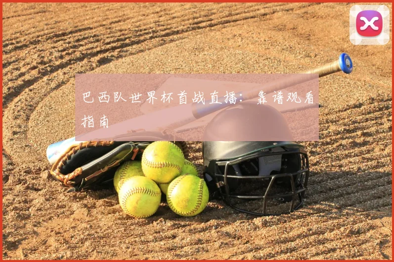 巴西队世界杯首战直播：靠谱观看指南