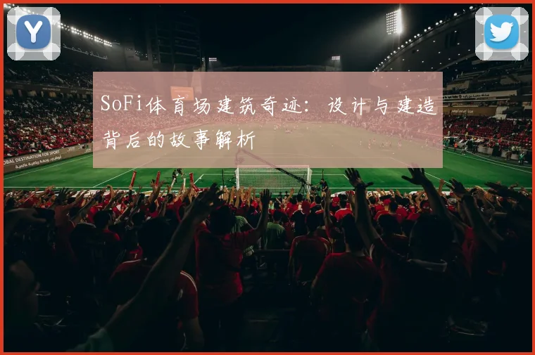 SoFi体育场建筑奇迹：设计与建造背后的故事解析