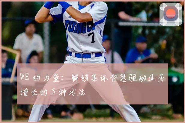 WE 的力量：解锁集体智慧驱动业务增长的 5 种方法