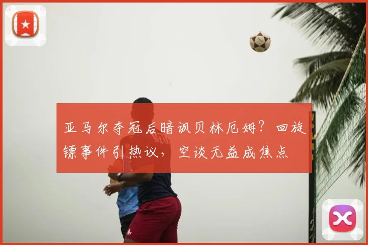 亚马尔夺冠后暗讽贝林厄姆?回旋镖事件引热议,空谈无益成焦点