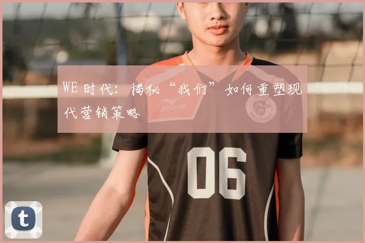 WE 时代：揭秘“我们”如何重塑现代营销策略