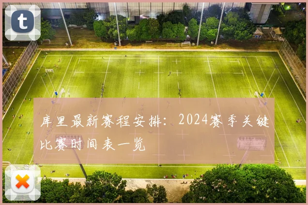 库里最新赛程安排：2024赛季关键比赛时间表一览