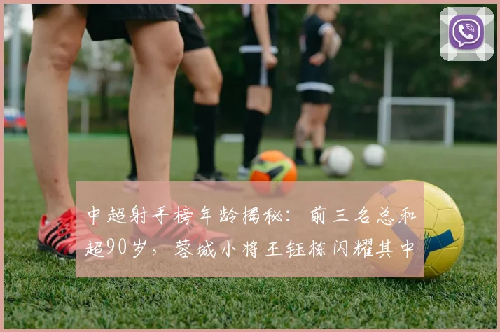 中超射手榜年龄揭秘：前三名总和超90岁，蓉城小将王钰栋闪耀其中