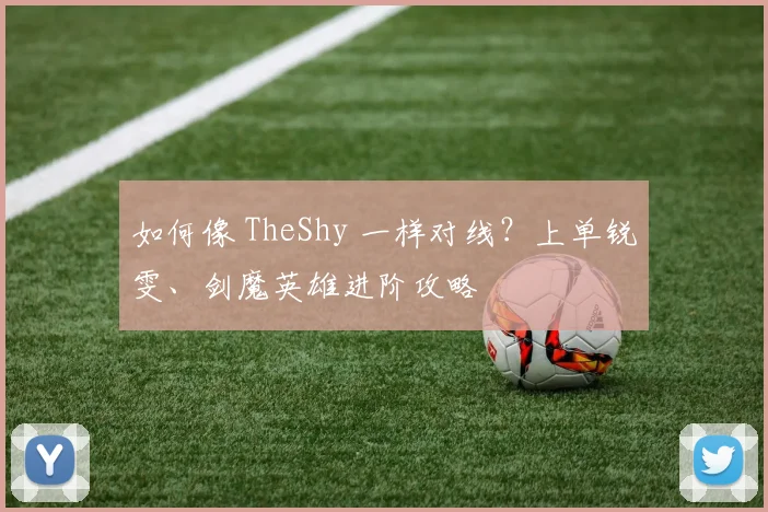 如何像 TheShy 一样对线？上单锐雯、剑魔英雄进阶攻略