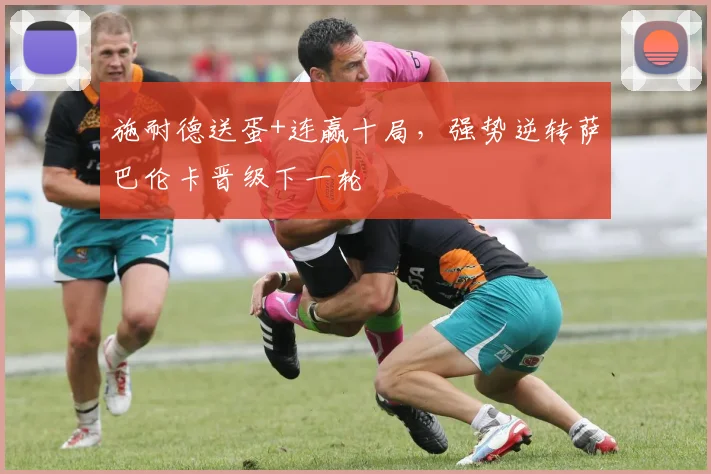 施耐德送蛋+连赢十局，强势逆转萨巴伦卡晋级下一轮