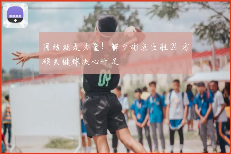 团结就是力量！解立彬点出胜因 方硕关键球决心十足
