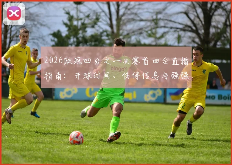 2026欧冠四分之一决赛首回合直播指南：开球时间、伤停信息与强强对话胜负手前瞻