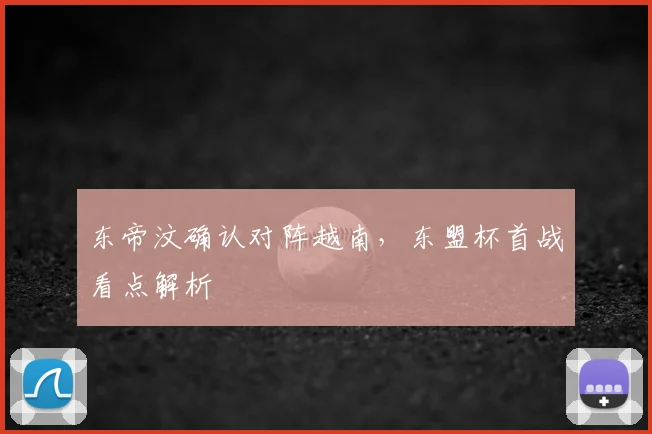 东帝汶确认对阵越南，东盟杯首战看点解析