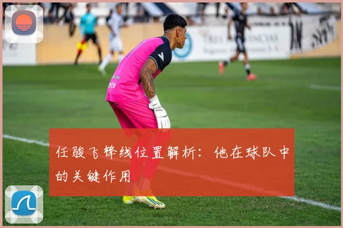 任骏飞锋线位置解析：他在球队中的关键作用
