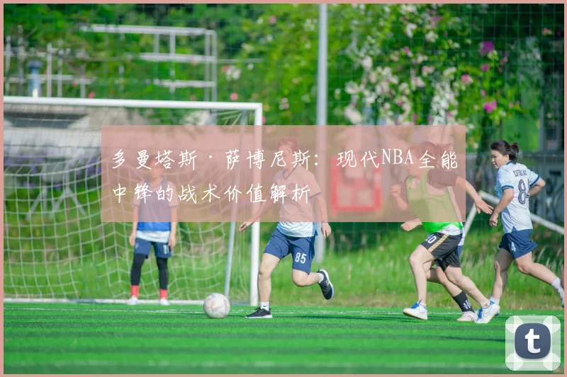 多曼塔斯·萨博尼斯：现代NBA全能中锋的战术价值解析