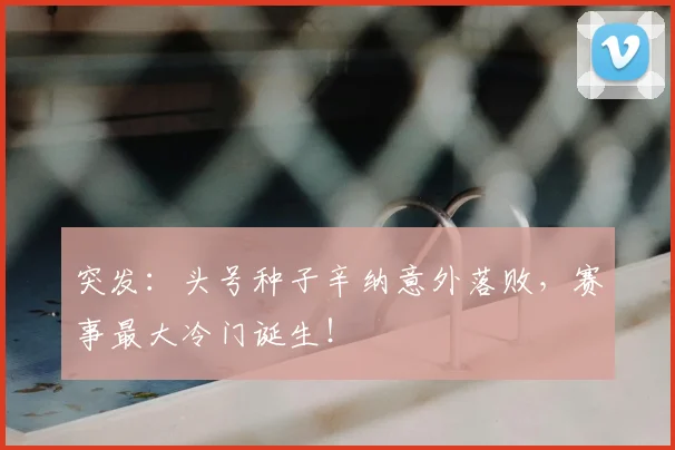 突发：头号种子辛纳意外落败，赛事最大冷门诞生！